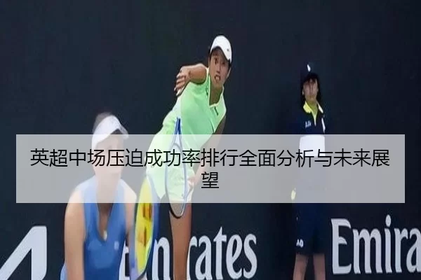 英超中场压迫成功率排行全面分析与未来展望